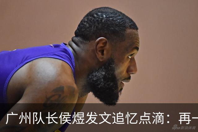 广州队长侯煜发文追忆点滴：再一次喊出为广州而战